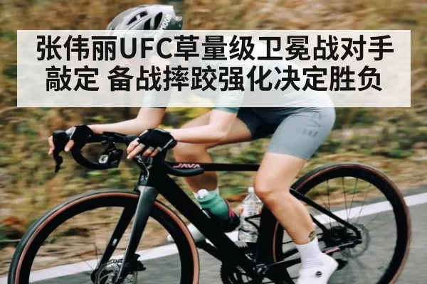 张伟丽UFC草量级卫冕战对手敲定 备战摔跤强化决定胜负